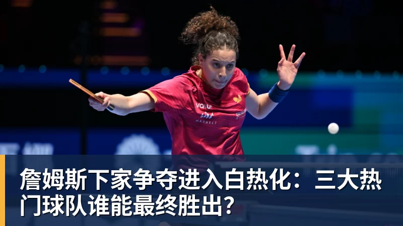 尊龙官网詹姆斯下家争夺进入白热化：三大热门球队谁能最终胜出？